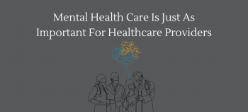 Gray background with healthcare professionals at the bottom and a mental health brain icon extending above one of the provider's head. Above is the title Mental Health Care Is Just As Important For Healthcare Providers.